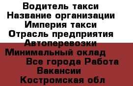 Водитель такси › Название организации ­ Империя такси › Отрасль предприятия ­ Автоперевозки › Минимальный оклад ­ 40 000 - Все города Работа » Вакансии   . Костромская обл.